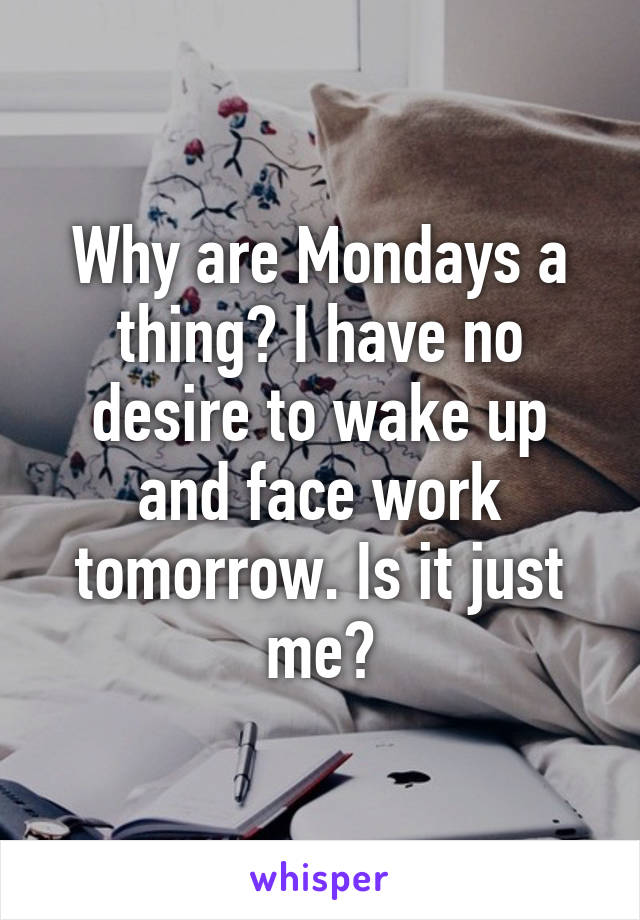 Why are Mondays a thing? I have no desire to wake up and face work tomorrow. Is it just me?