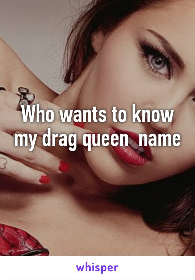 Who wants to know my drag queen  name 