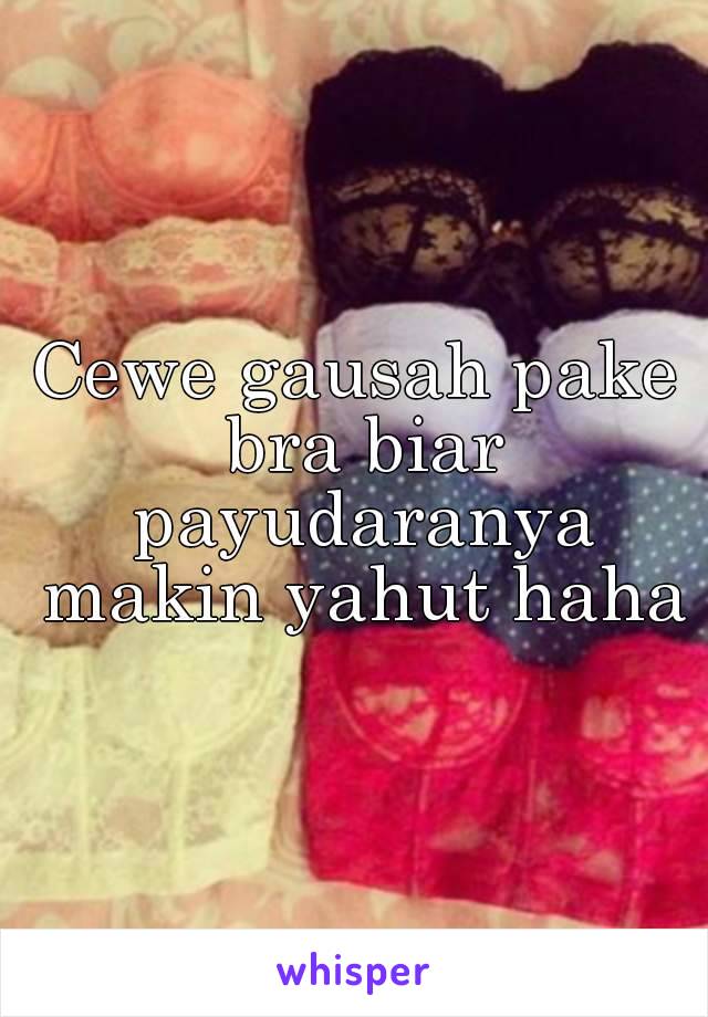 Cewe gausah pake bra biar payudaranya makin yahut haha