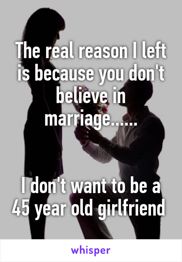 The real reason I left is because you don't believe in marriage......


I don't want to be a 45 year old girlfriend 