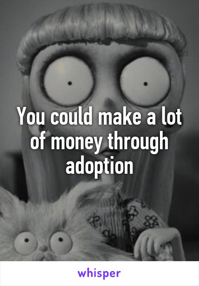 You could make a lot of money through adoption