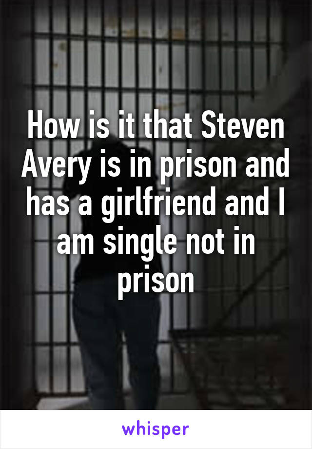 How is it that Steven Avery is in prison and has a girlfriend and I am single not in prison
