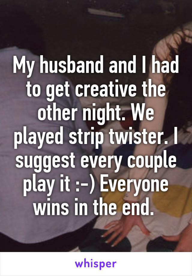 My husband and I had to get creative the other night. We played strip twister. I suggest every couple play it :-) Everyone wins in the end. 