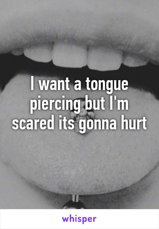 I want a tongue piercing but I'm scared its gonna hurt 