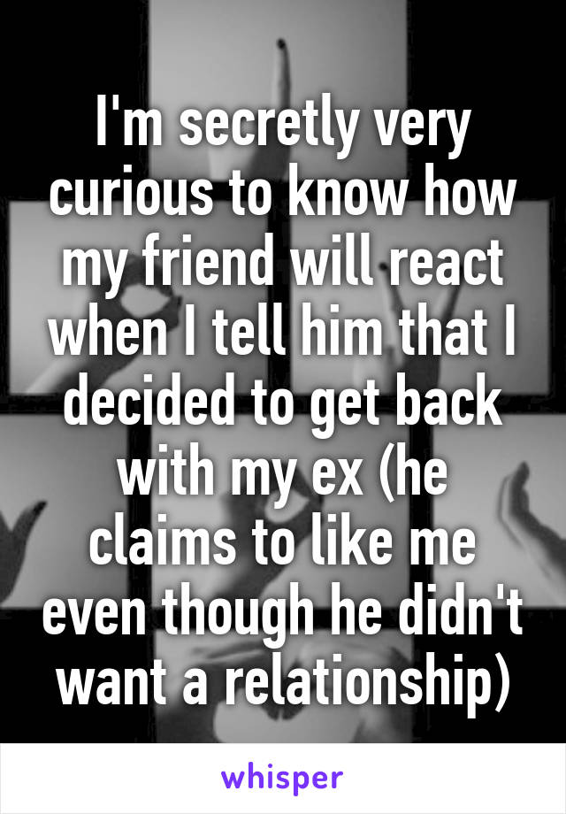 I'm secretly very curious to know how my friend will react when I tell him that I decided to get back with my ex (he claims to like me even though he didn't want a relationship)