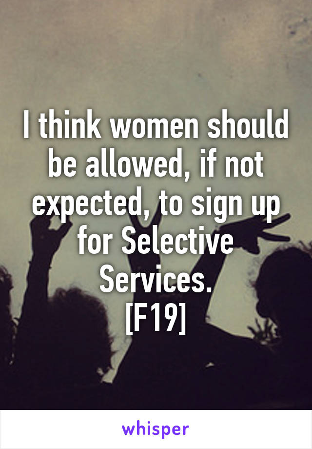 I think women should be allowed, if not expected, to sign up for Selective Services.
[F19]