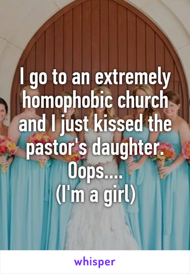 I go to an extremely homophobic church and I just kissed the pastor's daughter.
Oops....
(I'm a girl)