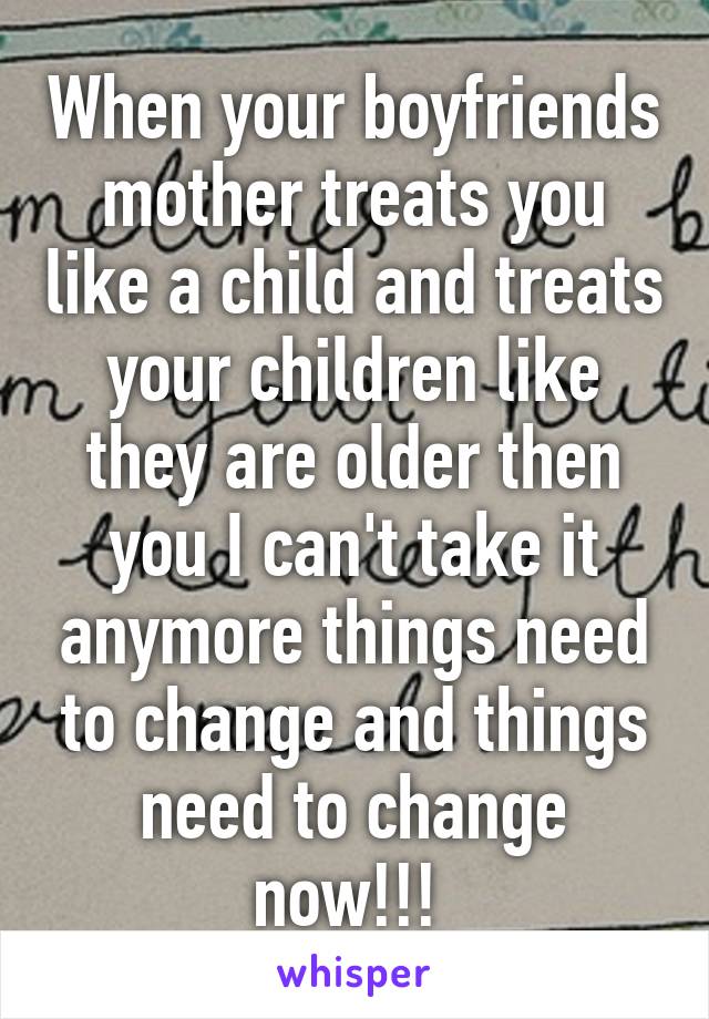 When your boyfriends mother treats you like a child and treats your children like they are older then you I can't take it anymore things need to change and things need to change now!!! 