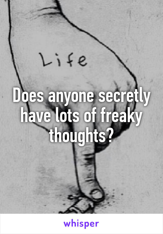 Does anyone secretly have lots of freaky thoughts?