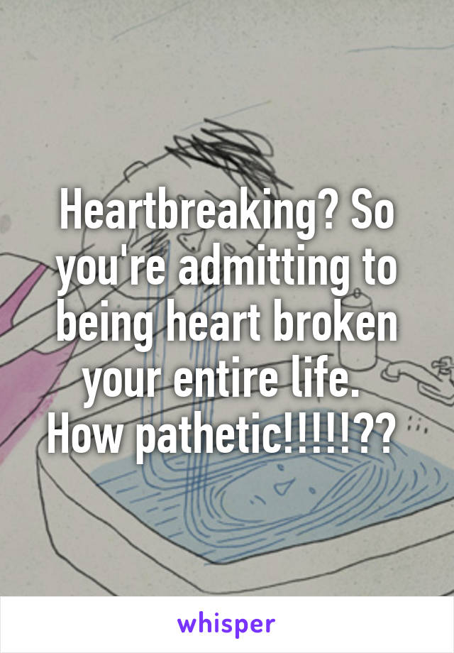 Heartbreaking? So you're admitting to being heart broken your entire life. 
How pathetic!!!!!?? 