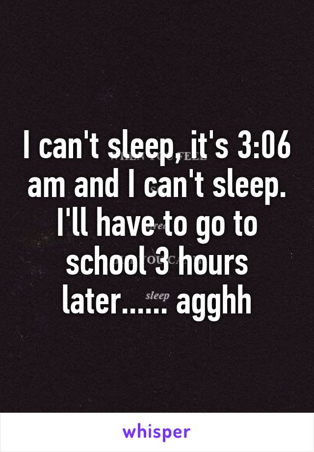 I can't sleep, it's 3:06 am and I can't sleep.
I'll have to go to school 3 hours later...... agghh