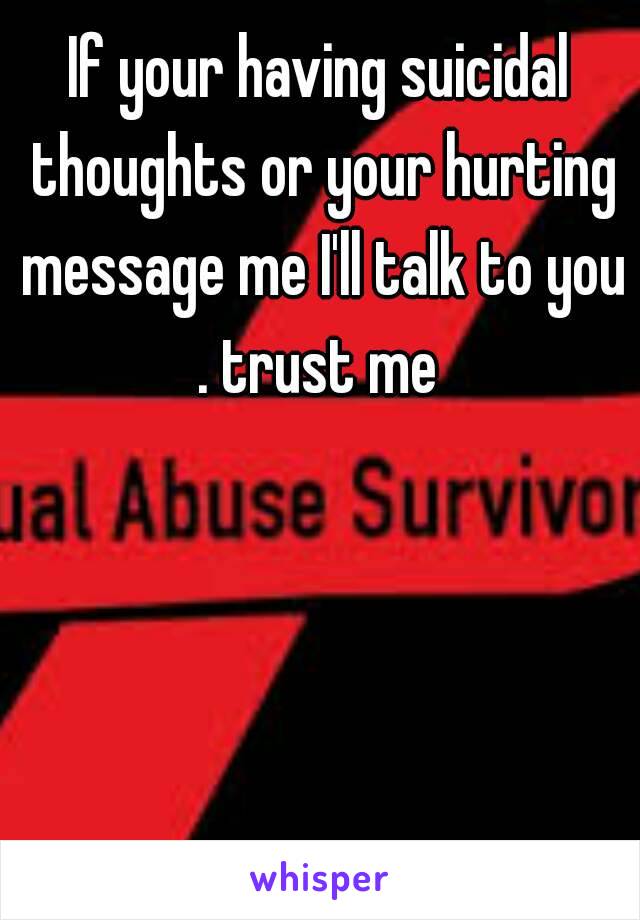 If your having suicidal thoughts or your hurting message me I'll talk to you . trust me 