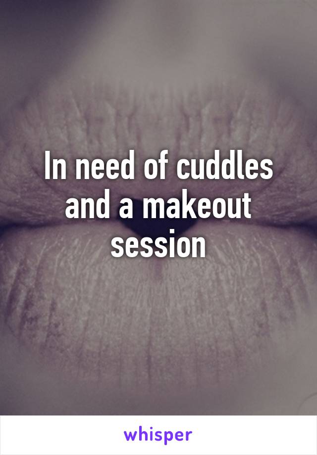 In need of cuddles and a makeout session
