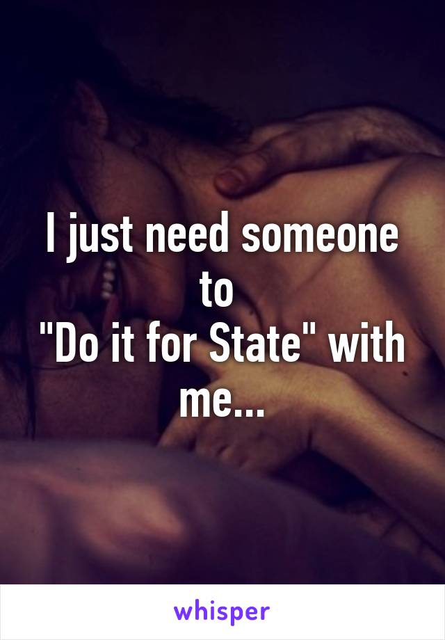 I just need someone to 
"Do it for State" with me...