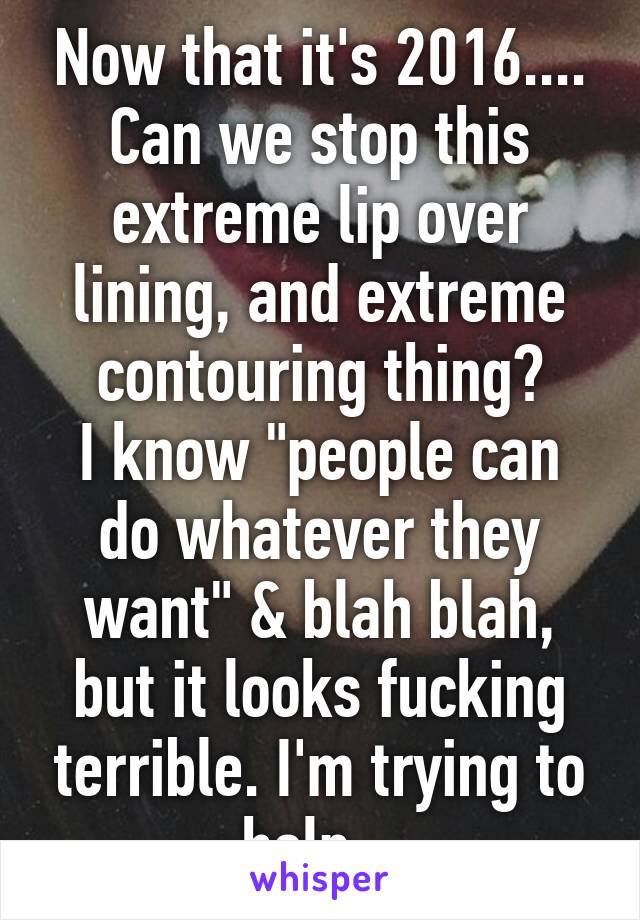 Now that it's 2016....
Can we stop this extreme lip over lining, and extreme contouring thing?
I know "people can do whatever they want" & blah blah, but it looks fucking terrible. I'm trying to help...