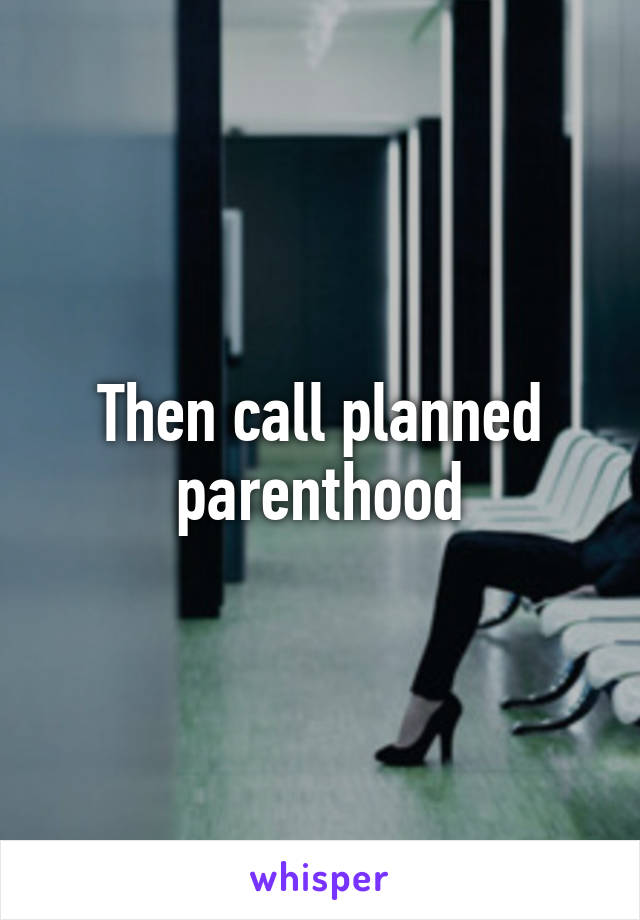 Then call planned parenthood