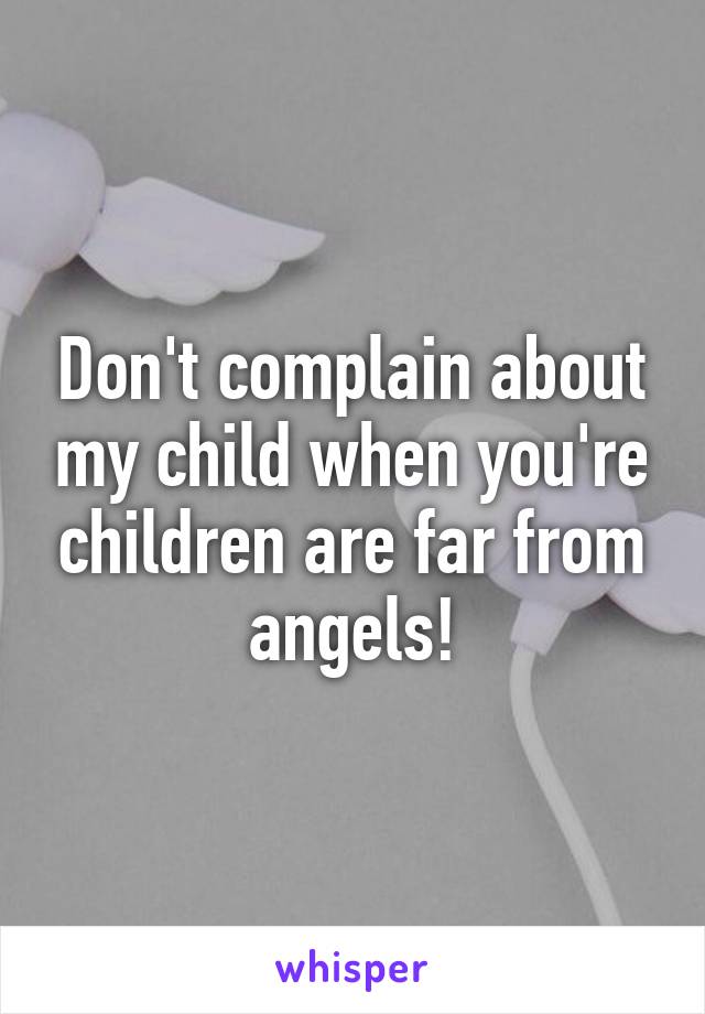 Don't complain about my child when you're children are far from angels!