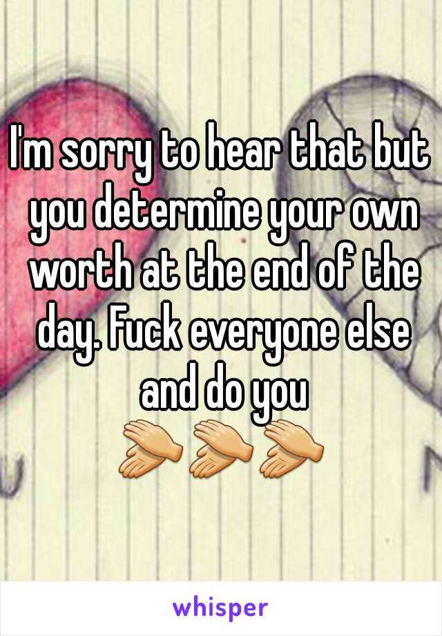 I'm sorry to hear that but you determine your own worth at the end of the day. Fuck everyone else and do you
👏👏👏