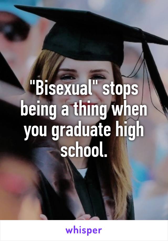 "Bisexual" stops being a thing when you graduate high school.