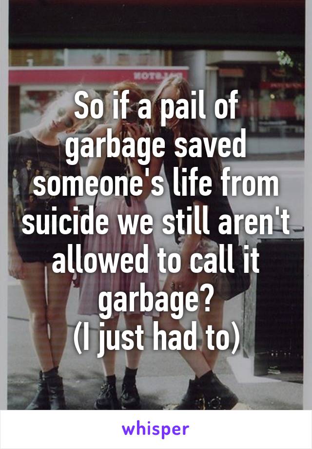 So if a pail of garbage saved someone's life from suicide we still aren't allowed to call it garbage?
(I just had to)