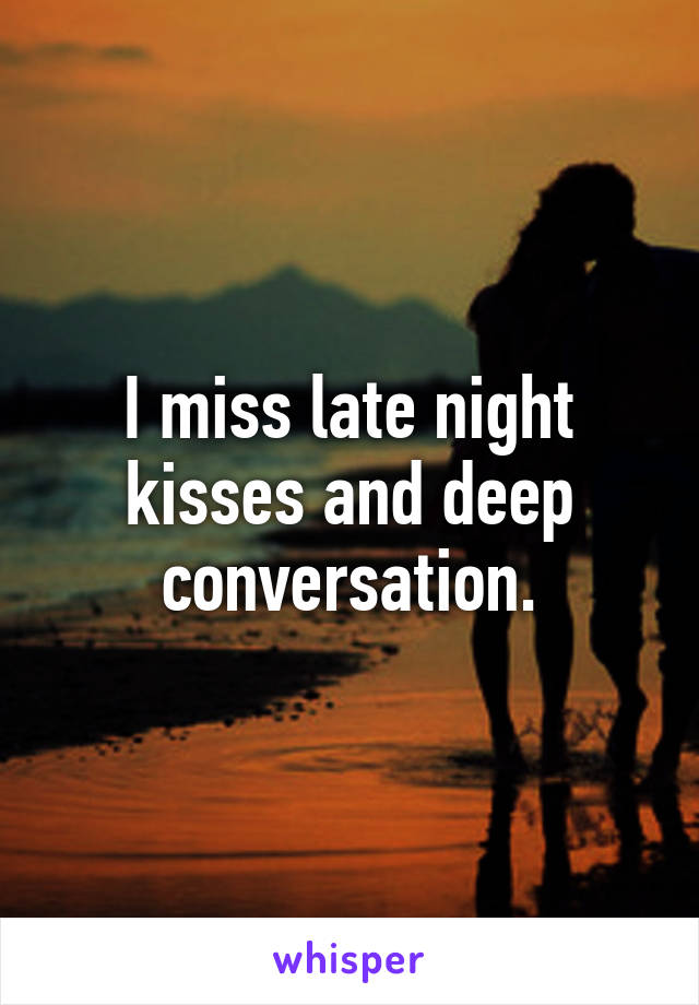 I miss late night kisses and deep conversation.