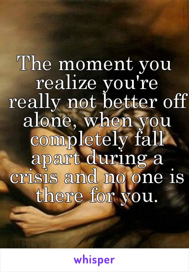 The moment you realize you're really not better off alone, when you completely fall apart during a crisis and no one is there for you.