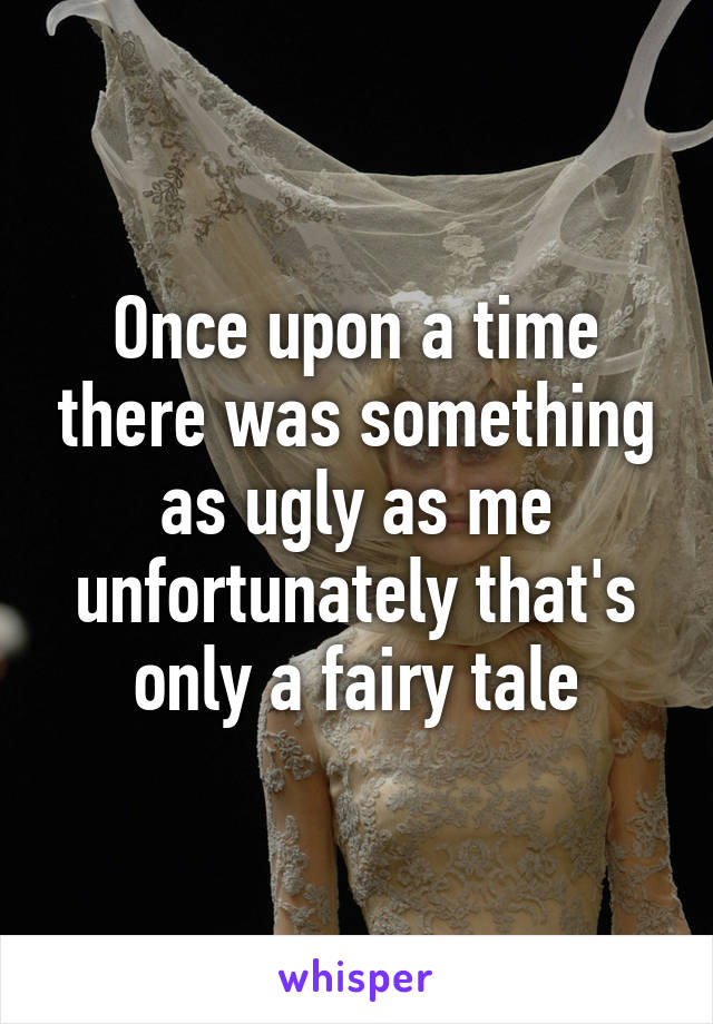 Once upon a time there was something as ugly as me unfortunately that's only a fairy tale