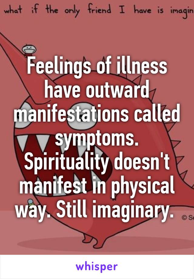 Feelings of illness have outward manifestations called symptoms. Spirituality doesn't manifest in physical way. Still imaginary. 