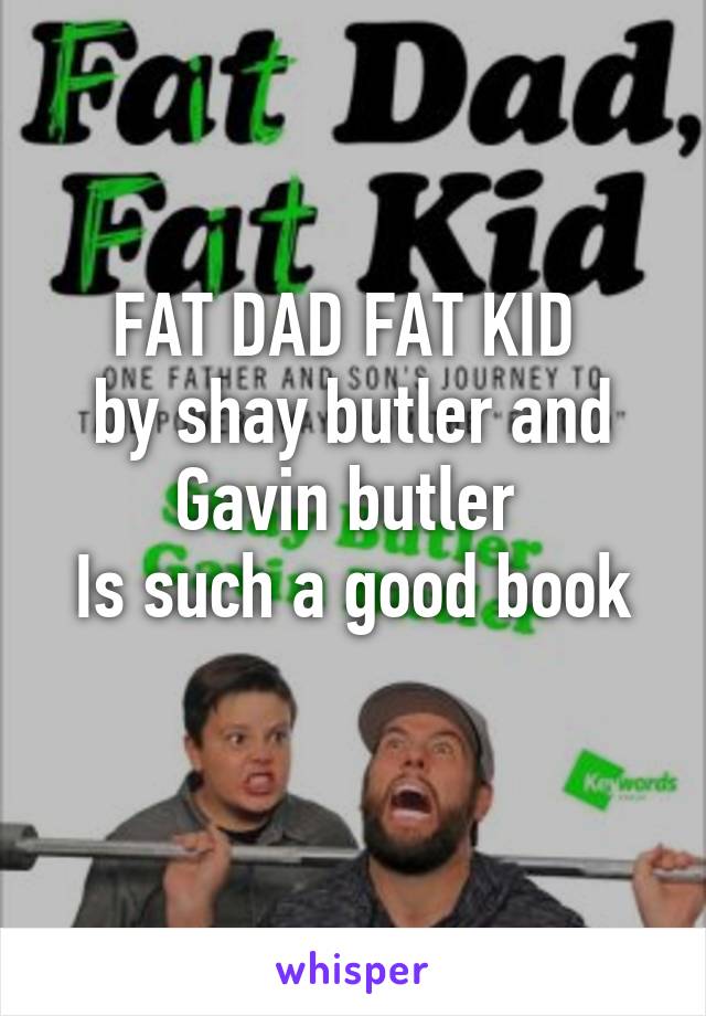 FAT DAD FAT KID 
by shay butler and Gavin butler 
Is such a good book
