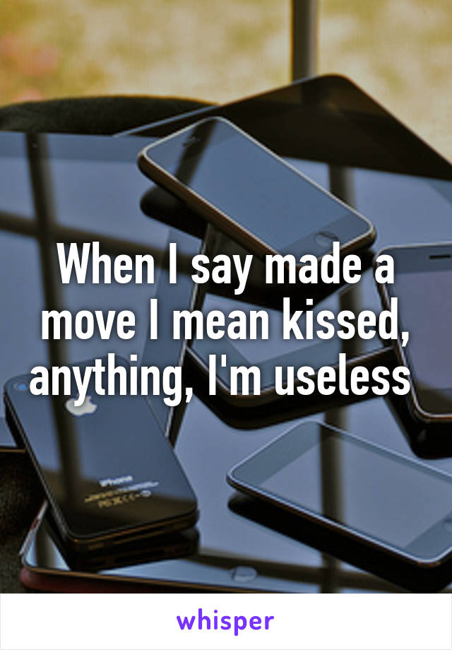 When I say made a move I mean kissed, anything, I'm useless 