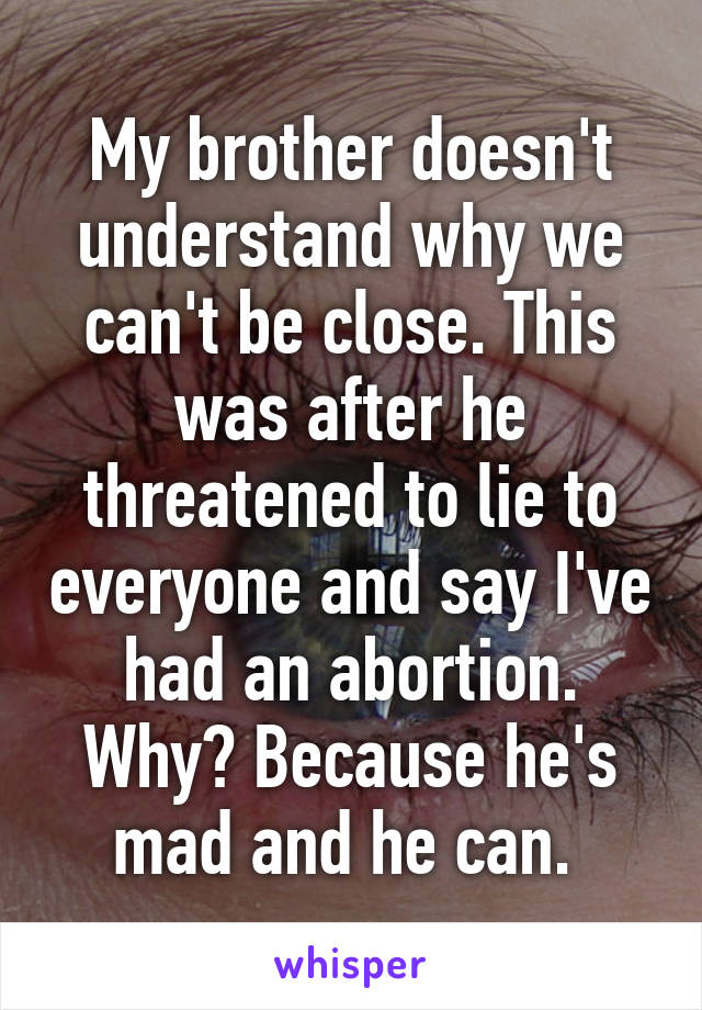 My brother doesn't understand why we can't be close. This was after he threatened to lie to everyone and say I've had an abortion. Why? Because he's mad and he can. 