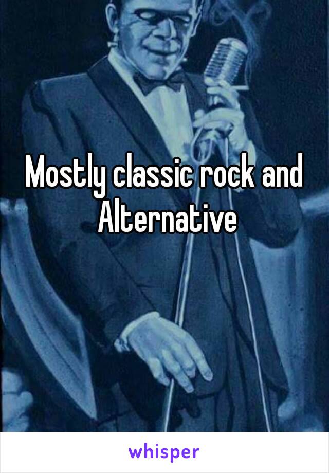 Mostly classic rock and Alternative