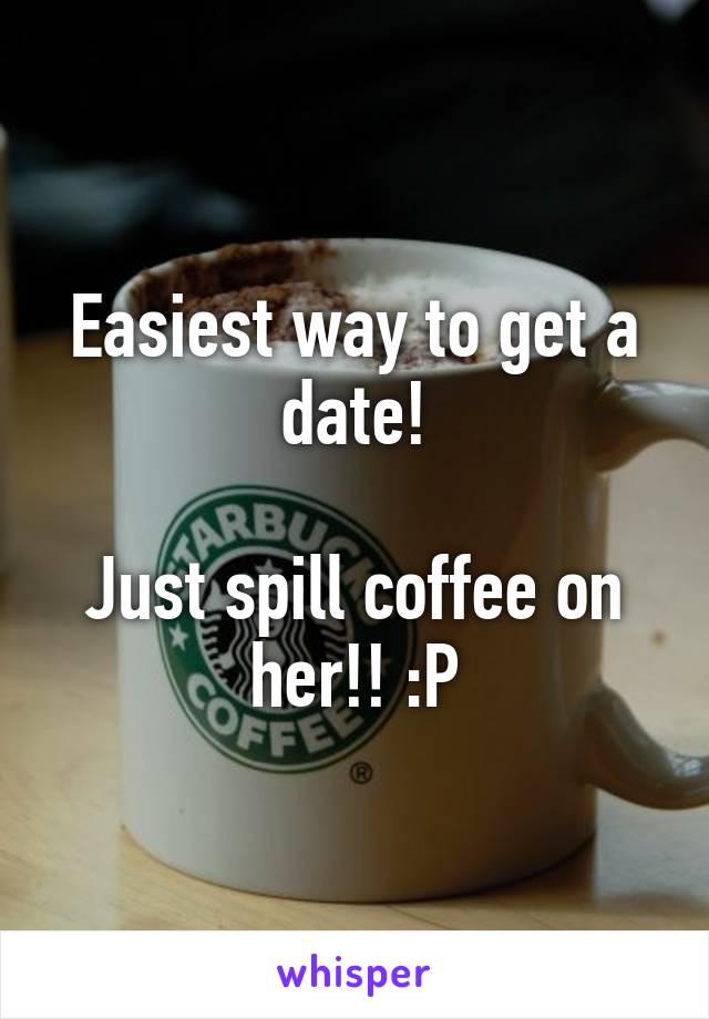 Easiest way to get a date!

Just spill coffee on her!! :P