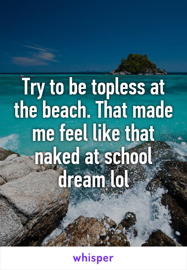 Try to be topless at the beach. That made me feel like that naked at school dream lol