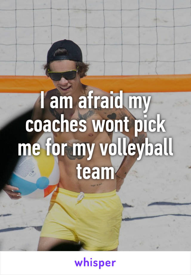 I am afraid my coaches wont pick me for my volleyball team