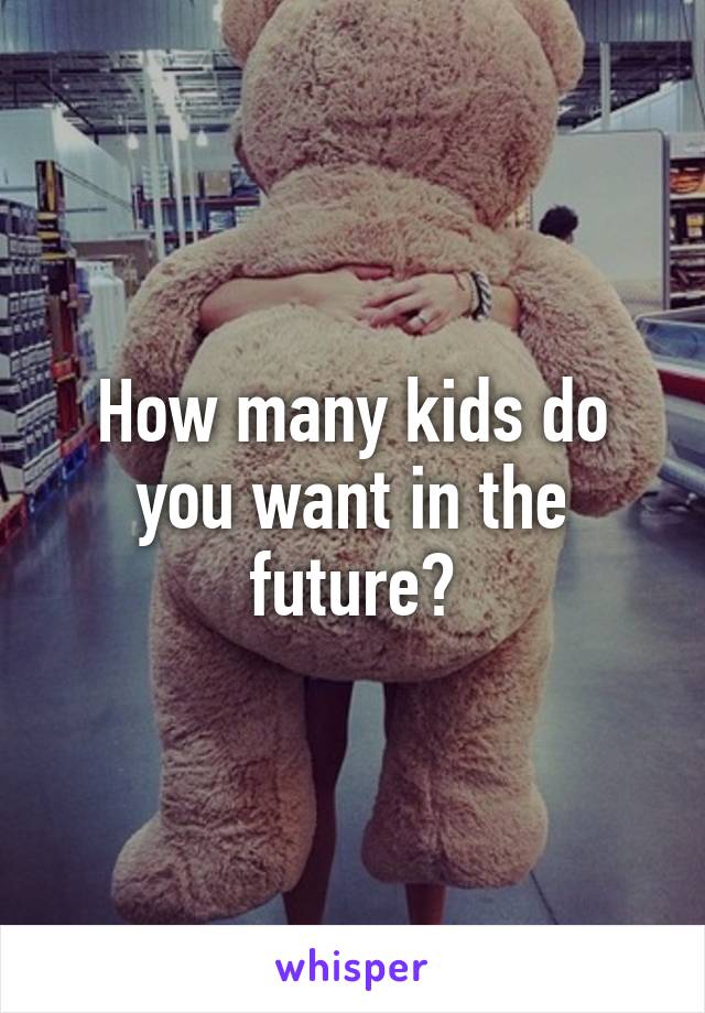 How many kids do you want in the future?