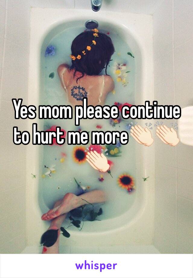 Yes mom please continue to hurt me more👏🏻👏🏻👏🏻