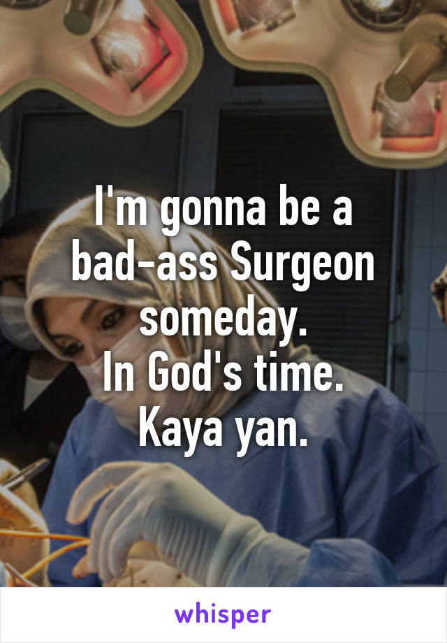 I'm gonna be a bad-ass Surgeon someday.
In God's time.
Kaya yan.