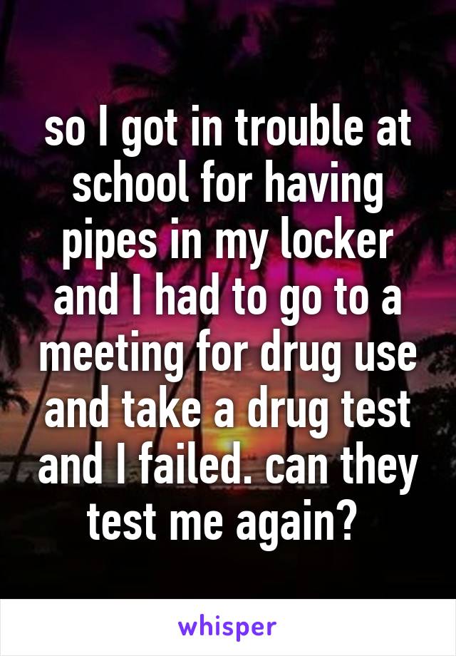 so I got in trouble at school for having pipes in my locker and I had to go to a meeting for drug use and take a drug test and I failed. can they test me again? 