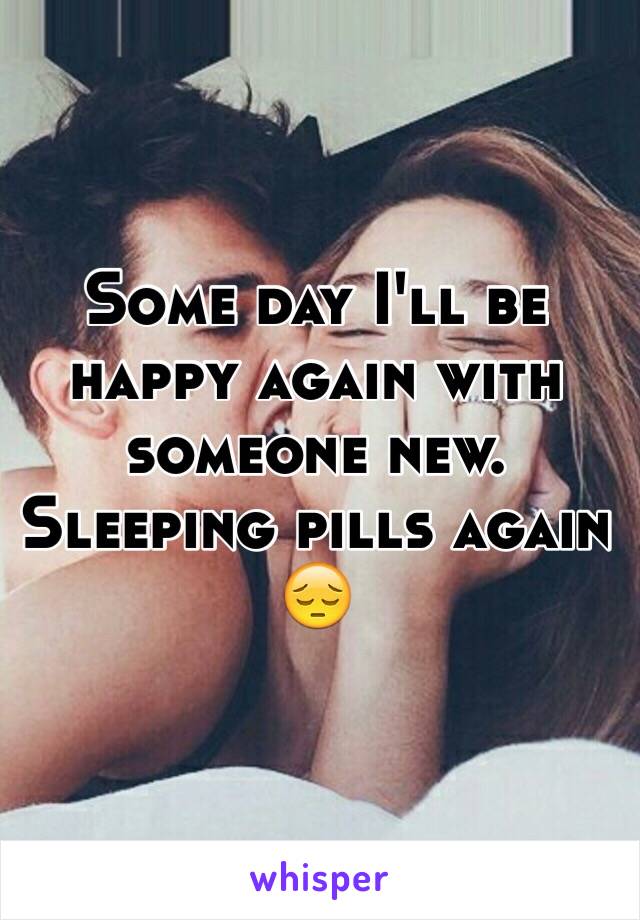 Some day I'll be happy again with someone new. 
Sleeping pills again 😔