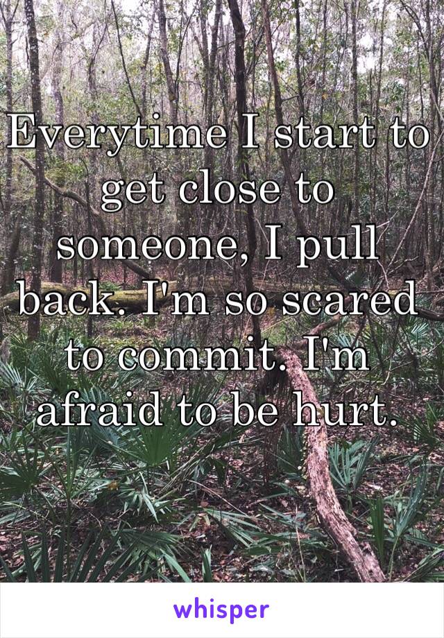 Everytime I start to get close to someone, I pull back. I'm so scared to commit. I'm afraid to be hurt.