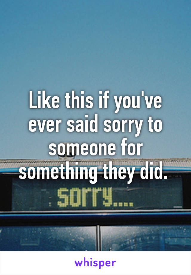 Like this if you've ever said sorry to someone for something they did. 