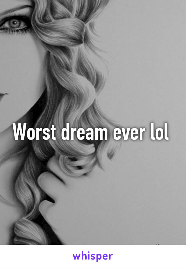 Worst dream ever lol 