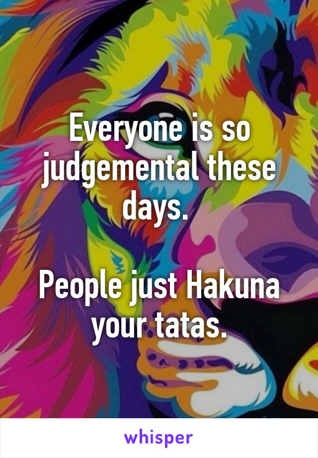 Everyone is so judgemental these days. 

People just Hakuna your tatas.