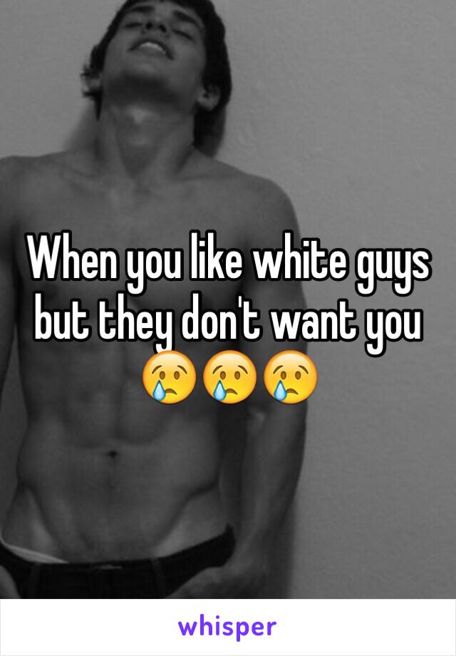 When you like white guys but they don't want you 😢😢😢