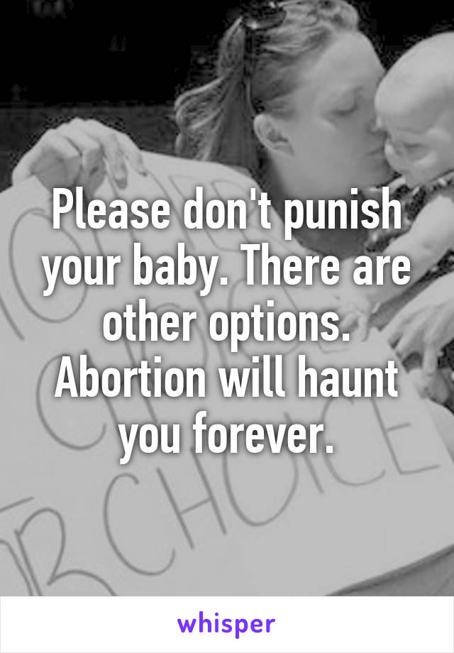 Please don't punish your baby. There are other options. Abortion will haunt you forever.