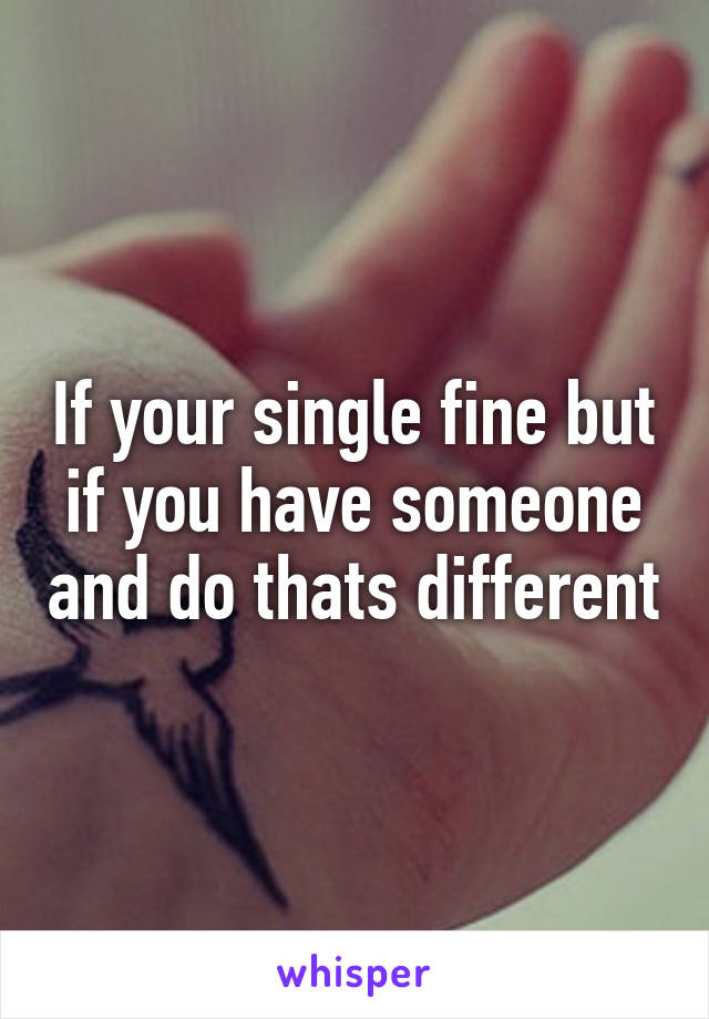 If your single fine but if you have someone and do thats different