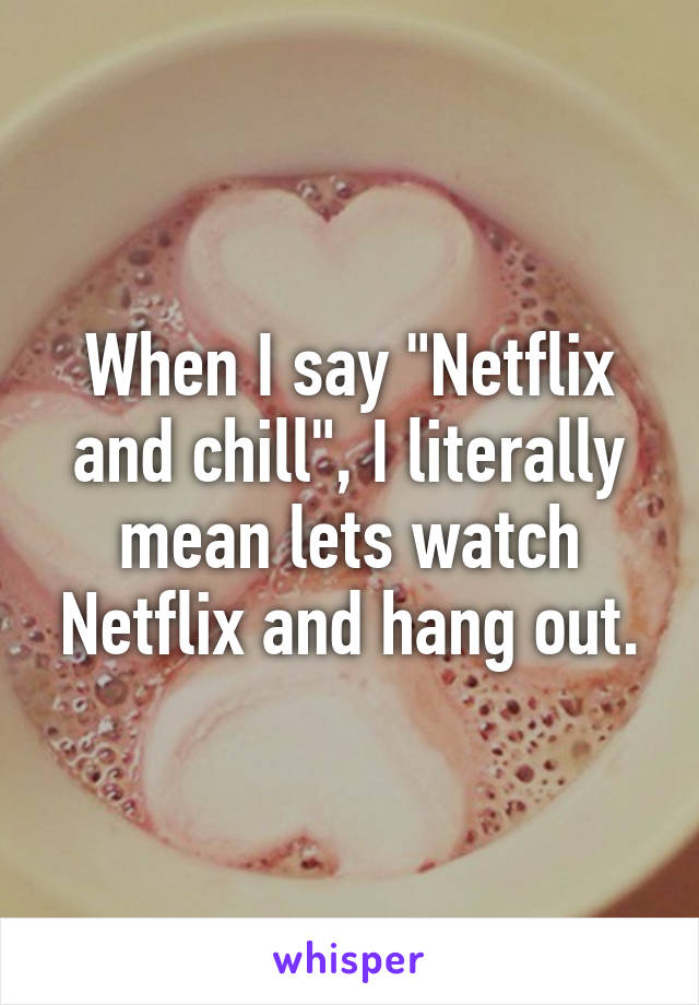 When I say "Netflix and chill", I literally mean lets watch Netflix and hang out.