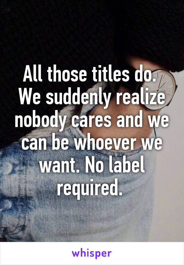 All those titles do. 
We suddenly realize nobody cares and we can be whoever we want. No label required. 