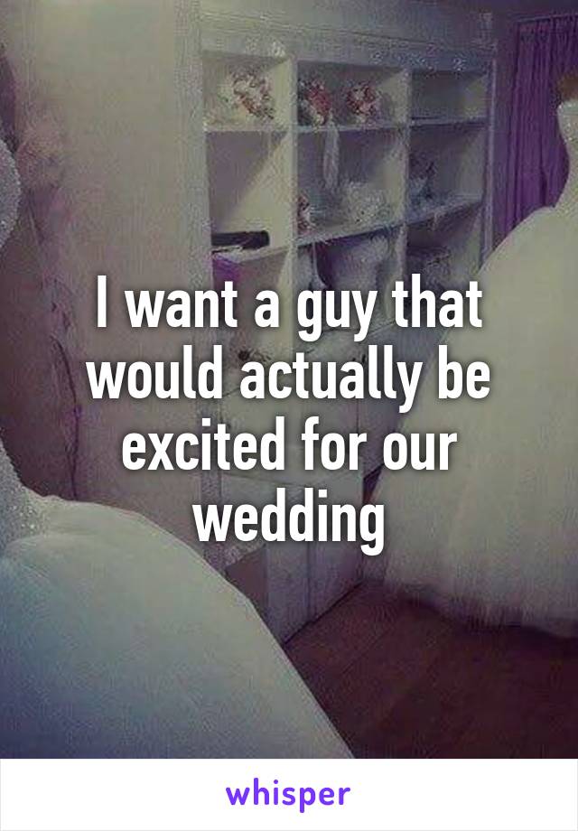 I want a guy that would actually be excited for our wedding